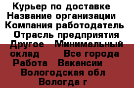 Курьер по доставке › Название организации ­ Компания-работодатель › Отрасль предприятия ­ Другое › Минимальный оклад ­ 1 - Все города Работа » Вакансии   . Вологодская обл.,Вологда г.